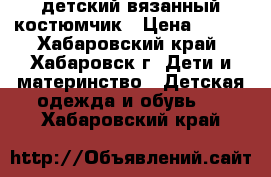 детский вязанный костюмчик › Цена ­ 300 - Хабаровский край, Хабаровск г. Дети и материнство » Детская одежда и обувь   . Хабаровский край